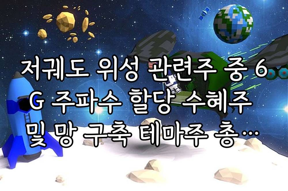 저궤도 위성 관련주 중 6G 주파수 할당 수혜주 및 망 구축 테마주 총정리