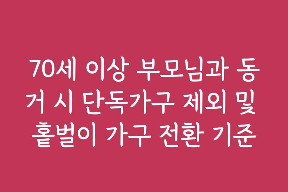 70세 이상 부모님과 동거 시 단독가구 제외 및 홑벌이 가구 전환 기준