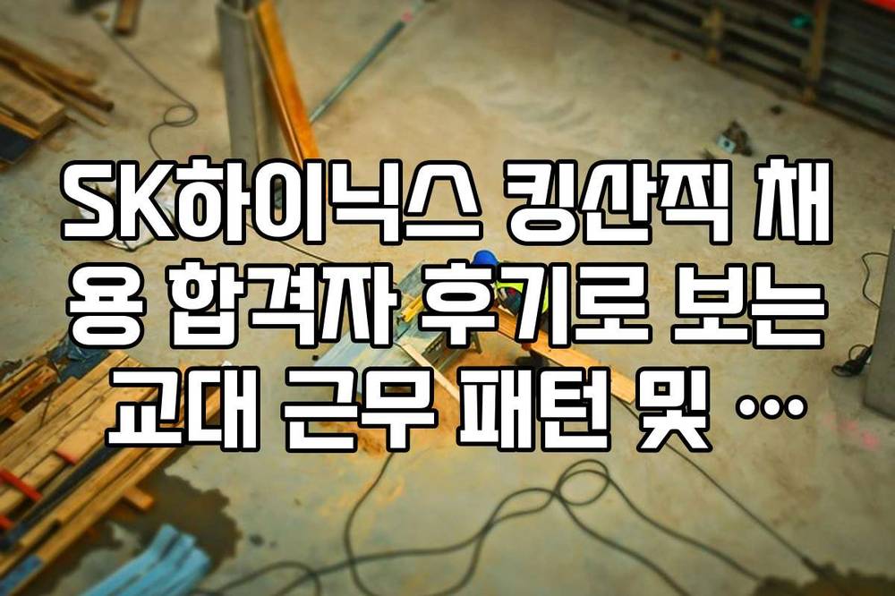 SK하이닉스 킹산직 채용 합격자 후기로 보는 교대 근무 패턴 및 적응 팁
