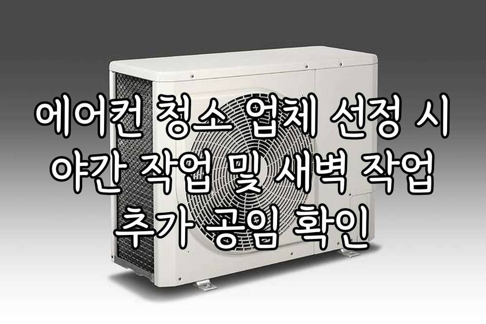 에어컨 청소 업체 선정 시 야간 작업 및 새벽 작업 추가 공임 확인