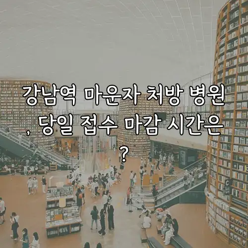 강남역 마운자 처방 병원, 당일 접수 마감 시간은?