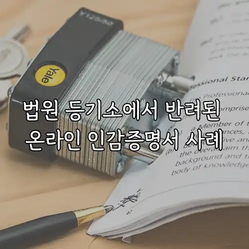 법원 등기소에서 반려된 온라인 인감증명서 사례