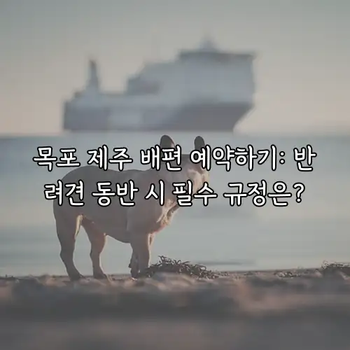 목포 제주 배편 예약하기: 반려견 동반 시 필수 규정은?