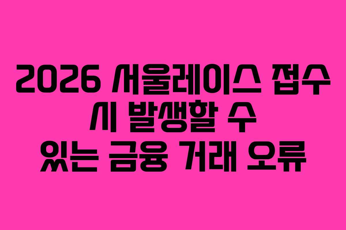 2026 서울레이스 접수 시 발생할 수 있는 금융 거래 오류