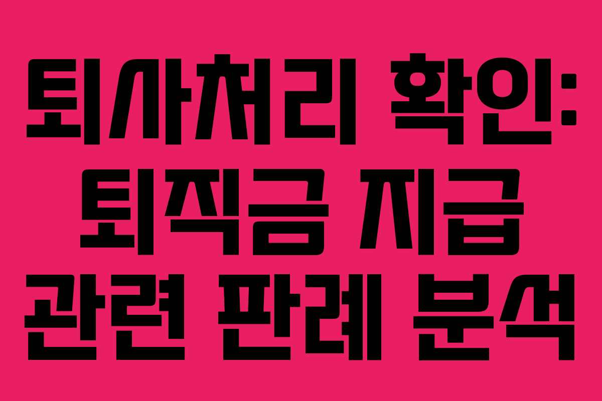 퇴사처리 확인: 퇴직금 지급 관련 판례 분석