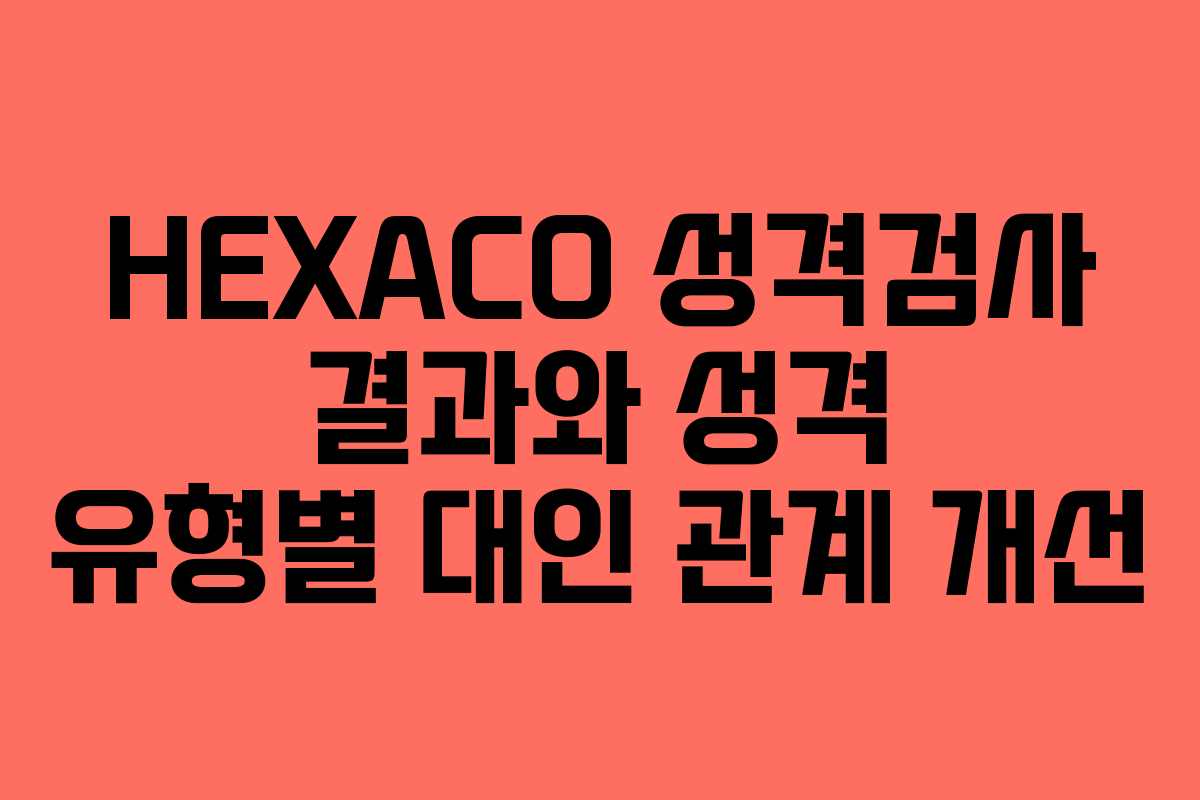 HEXACO 성격검사 결과와 성격 유형별 대인 관계 개선