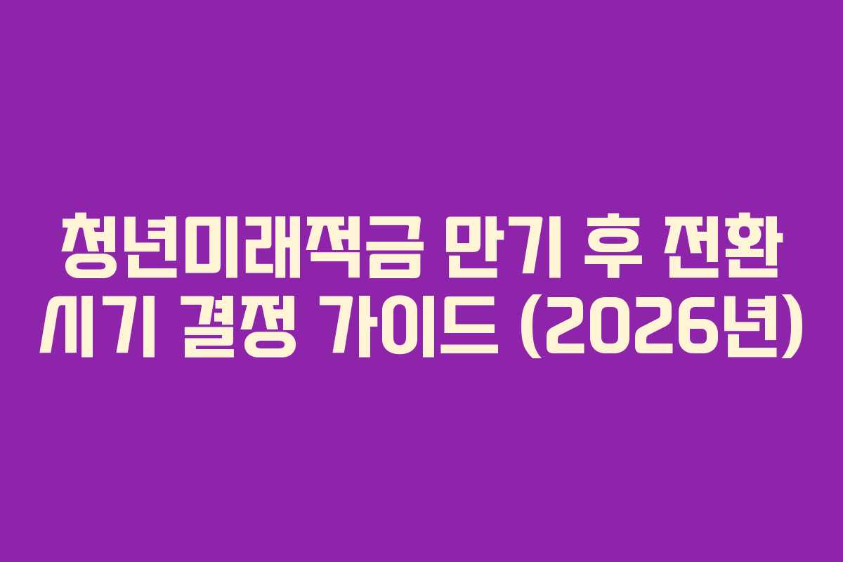청년미래적금 만기 후 전환 시기 결정 가이드 (2026년)