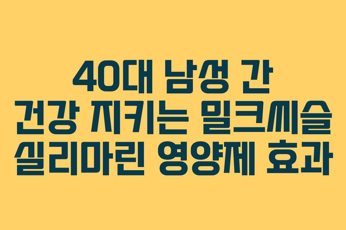40대-남성-간-건강-지키는-밀크씨슬-실리마린-영양제-효과