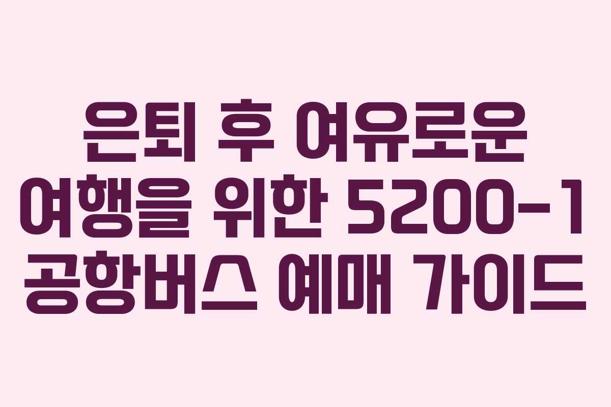 은퇴-후-여유로운-여행을-위한-5200-1-공항버스-예매-가이드