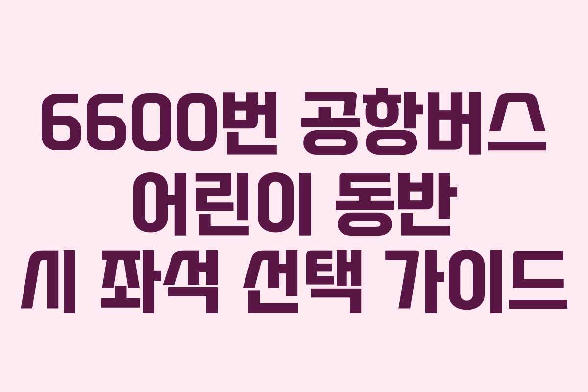 6600번-공항버스-어린이-동반-시-좌석-선택-가이드
