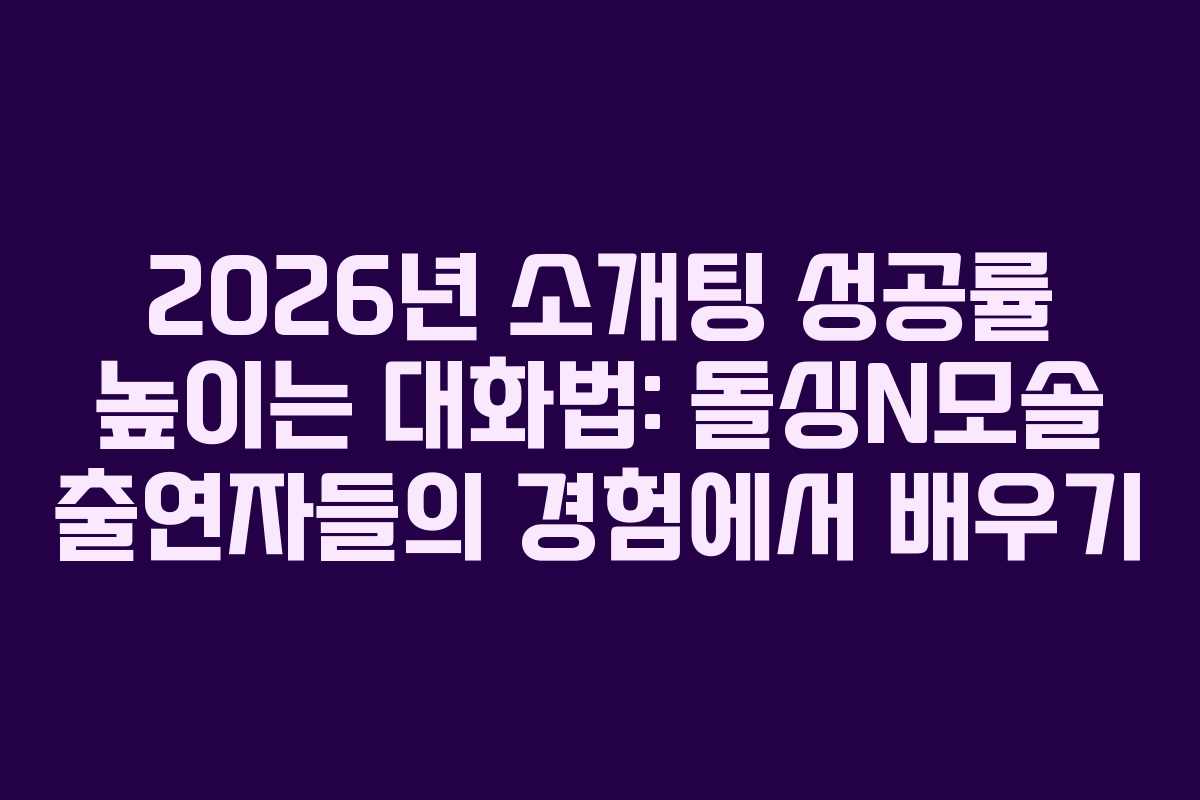2026년-소개팅-성공률-높이는-대화법-돌싱N모솔-출연자들의-경험에서-배우기