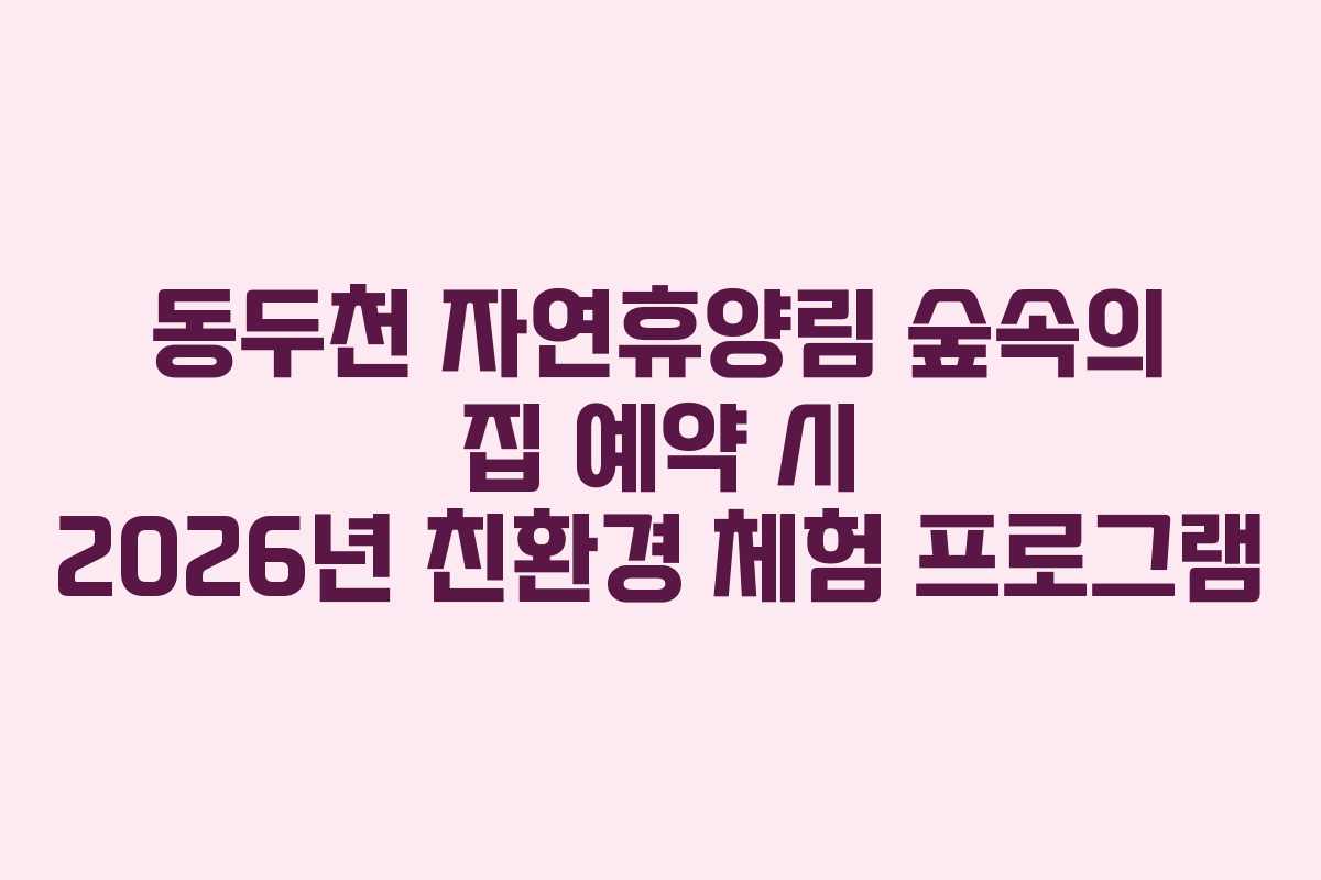 동두천-자연휴양림-숲속의-집-예약-시-2026년-친환경-체험-프로그램