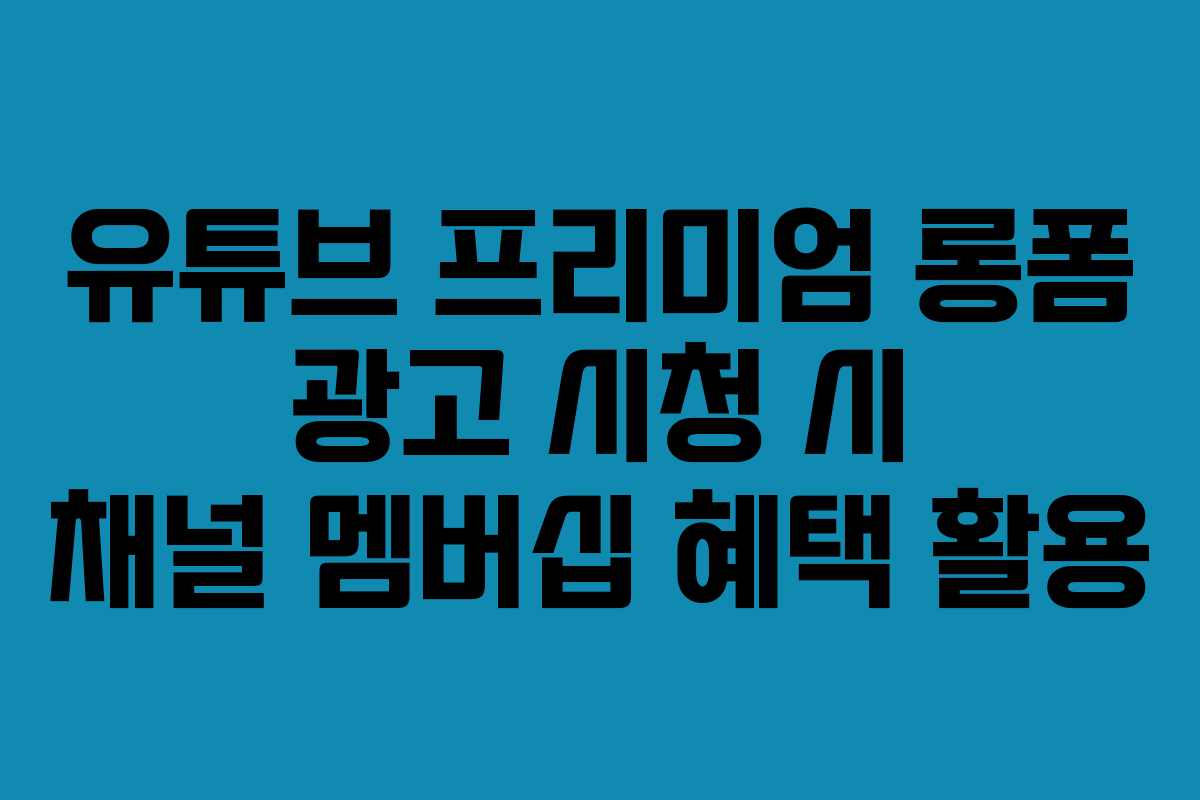 유튜브-프리미엄-롱폼-광고-시청-시-채널-멤버십-혜택-활용