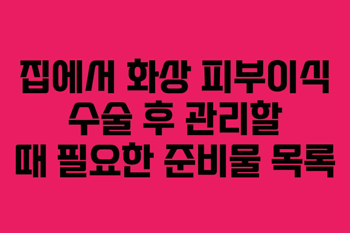 집에서-화상-피부이식-수술-후-관리할-때-필요한-준비물-목록