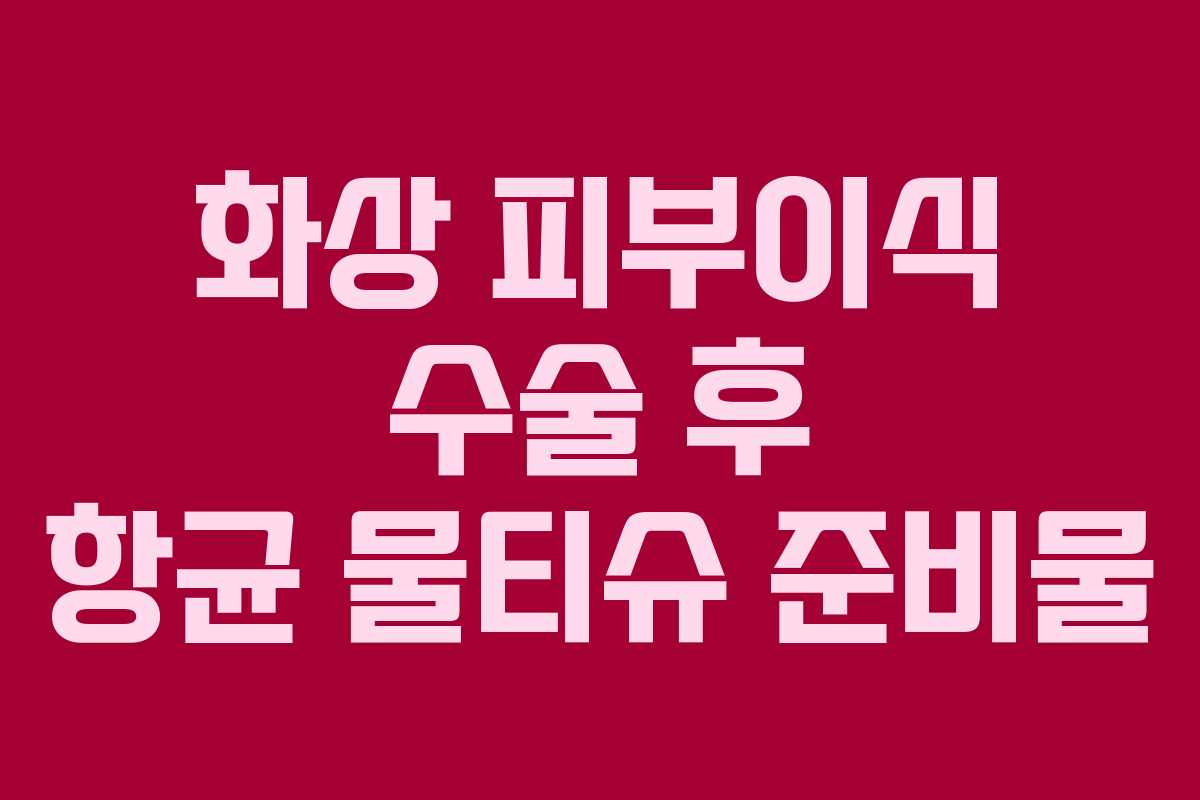 화상-피부이식-수술-후-항균-물티슈-준비물