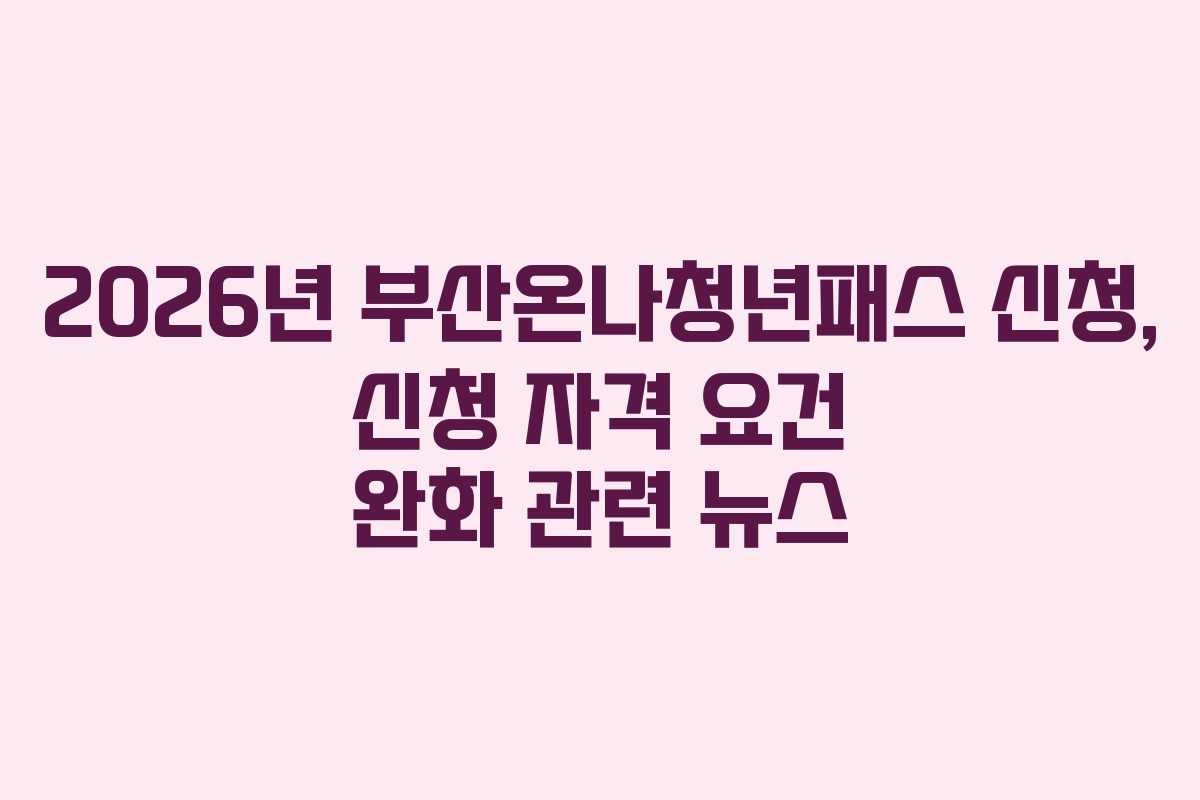 2026년-부산온나청년패스-신청,-신청-자격-요건-완화-관련-뉴스