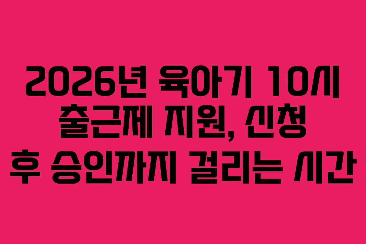 2026년-육아기-10시-출근제-지원,-신청-후-승인까지-걸리는-시간
