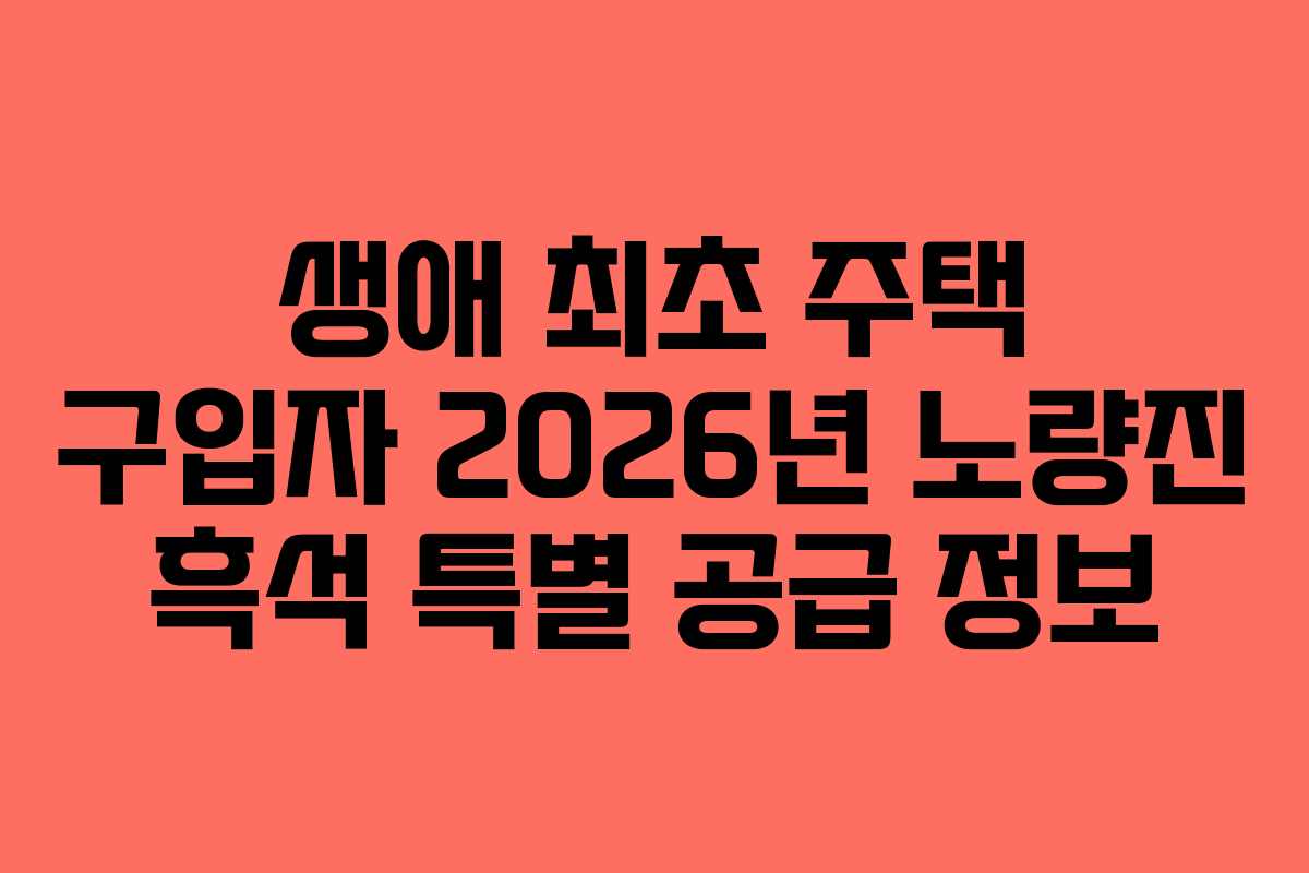 생애-최초-주택-구입자-2026년-노량진-흑석-특별-공급-정보