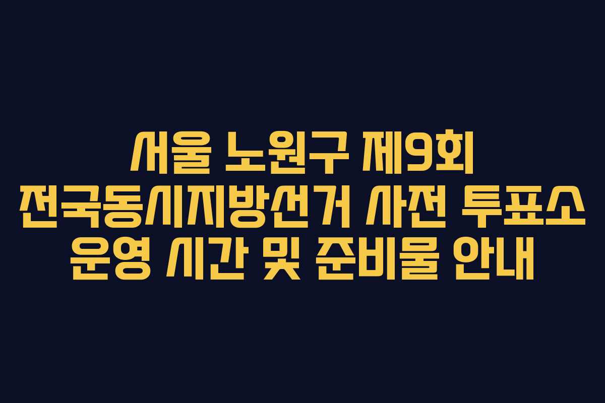 서울-노원구-제9회-전국동시지방선거-사전-투표소-운영-시간-및-준비물-안내