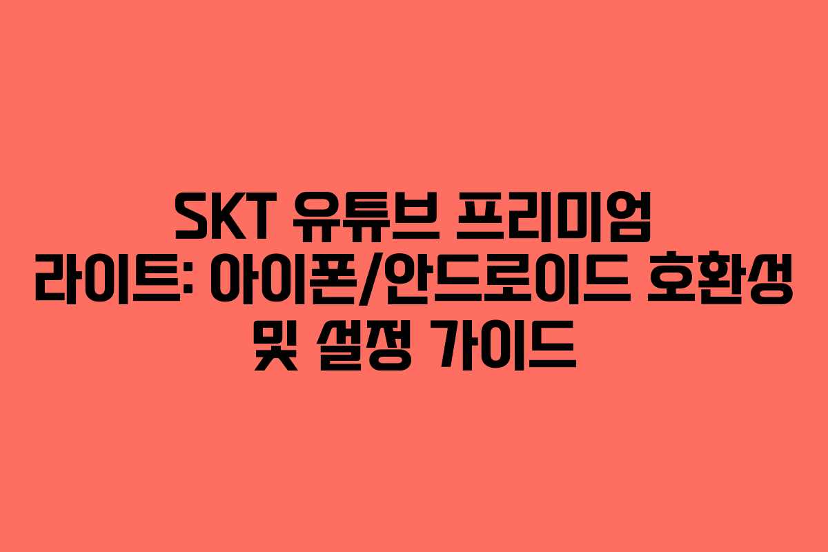 SKT-유튜브-프리미엄-라이트-아이폰안드로이드-호환성-및-설정-가이드