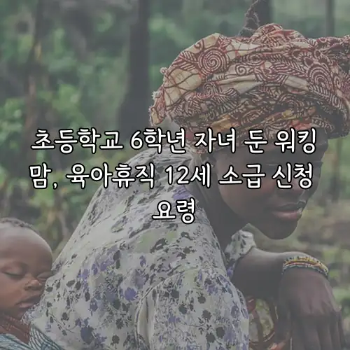 초등학교 6학년 자녀 둔 워킹맘, 육아휴직 12세 소급 신청 요령
