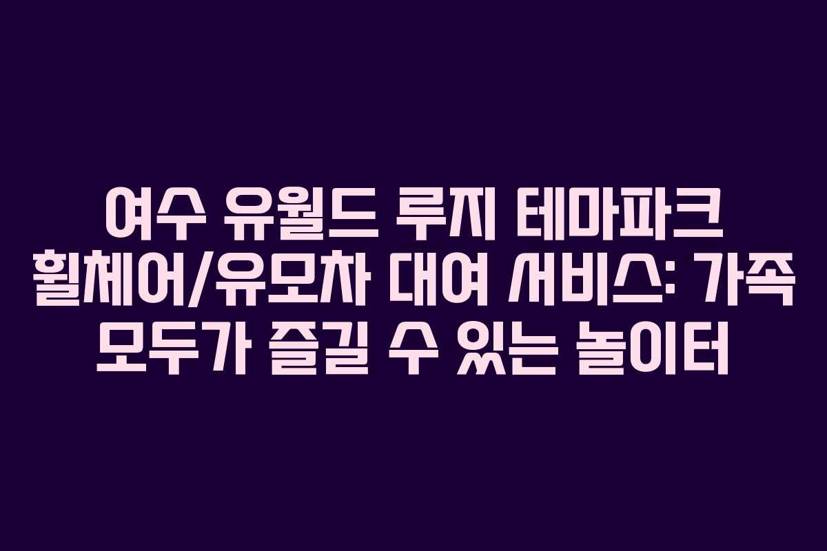 여수-유월드-루지-테마파크-휠체어유모차-대여-서비스-가족-모두가-즐길-수-있는-놀이터