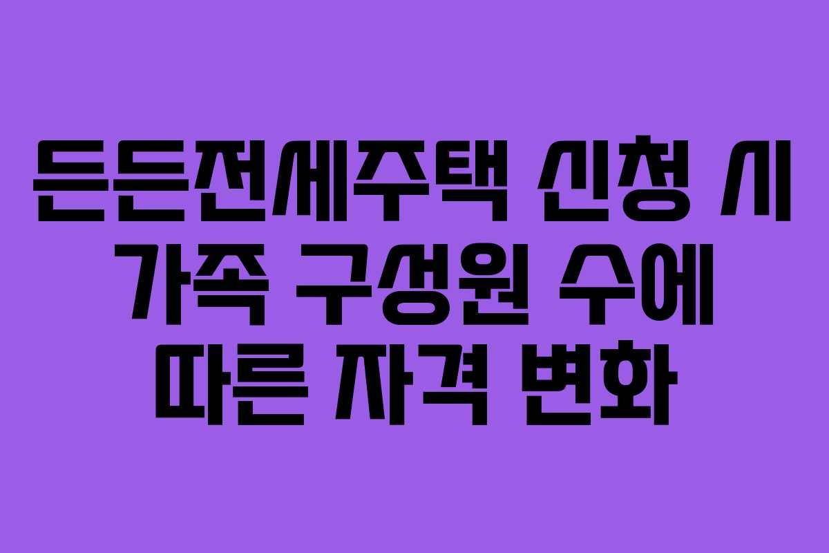 든든전세주택-신청-시-가족-구성원-수에-따른-자격-변화