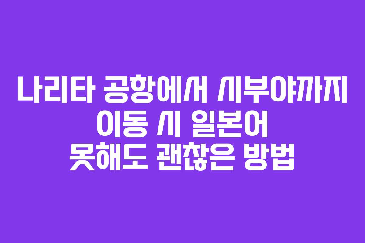 나리타-공항에서-시부야까지-이동-시-일본어-못해도-괜찮은-방법