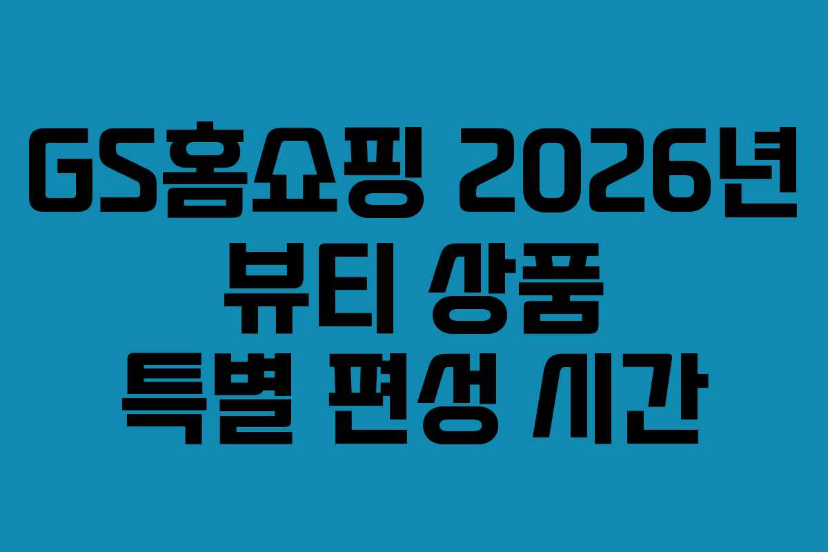 GS홈쇼핑-2026년-뷰티-상품-특별-편성-시간