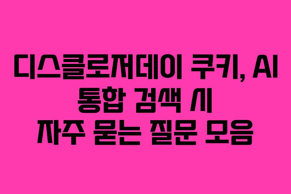디스클로저데이-쿠키,-AI-통합-검색-시-자주-묻는-질문-모음