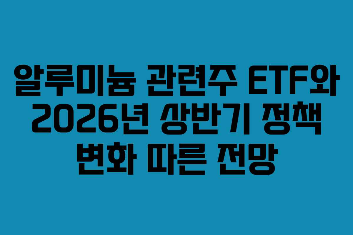알루미늄-관련주-ETF와-2026년-상반기-정책-변화-따른-전망