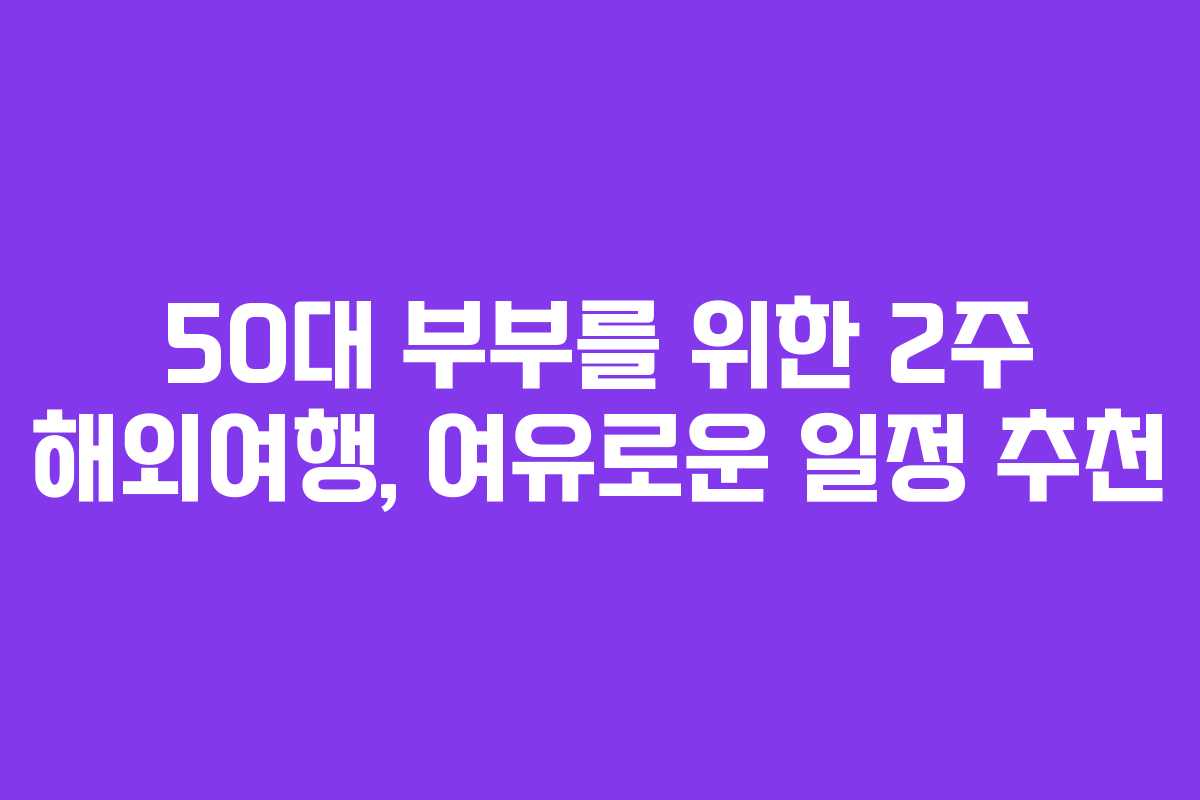 50대-부부를-위한-2주-해외여행,-여유로운-일정-추천
