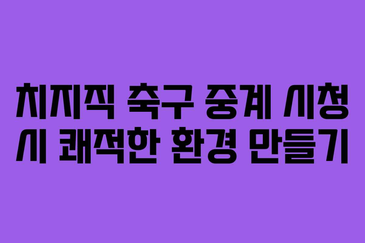 치지직-축구-중계-시청-시-쾌적한-환경-만들기