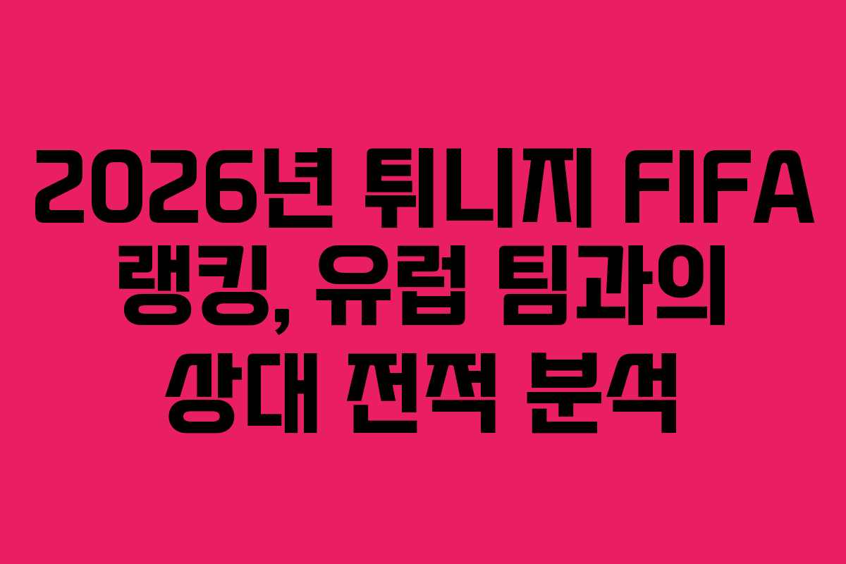 2026년-튀니지-FIFA-랭킹,-유럽-팀과의-상대-전적-분석