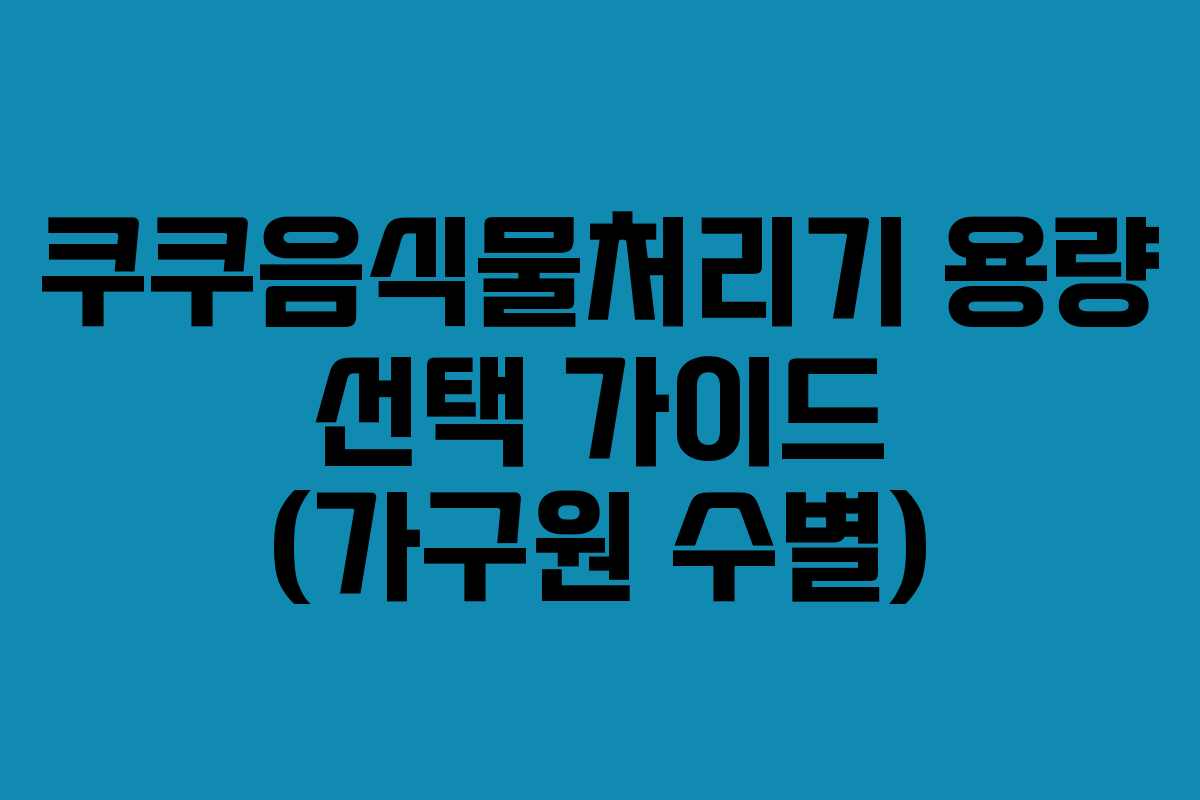 쿠쿠음식물처리기-용량-선택-가이드-(가구원-수별)